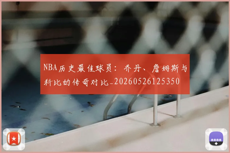 NBA历史最佳球员：乔丹、詹姆斯与科比的传奇对比_20260526125350