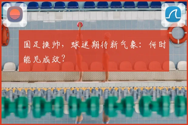 国足换帅，球迷期待新气象：何时能见成效？