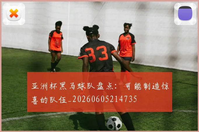 亚洲杯黑马球队盘点：可能制造惊喜的队伍_20260605214735