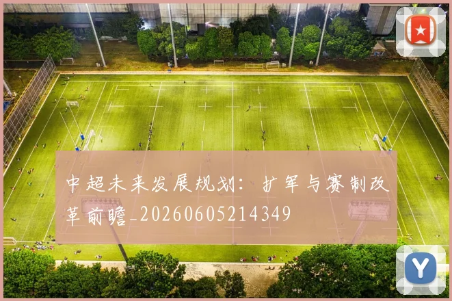 中超未来发展规划:扩军与赛制改革前瞻_20260605214349