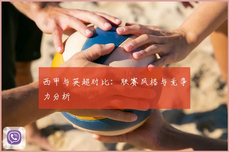 西甲与英超对比：联赛风格与竞争力分析