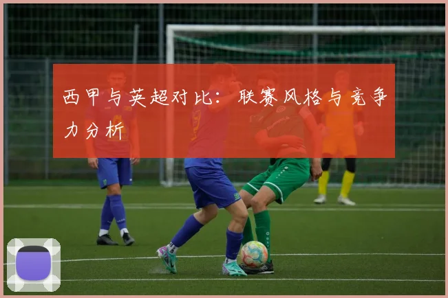 西甲与英超对比：联赛风格与竞争力分析