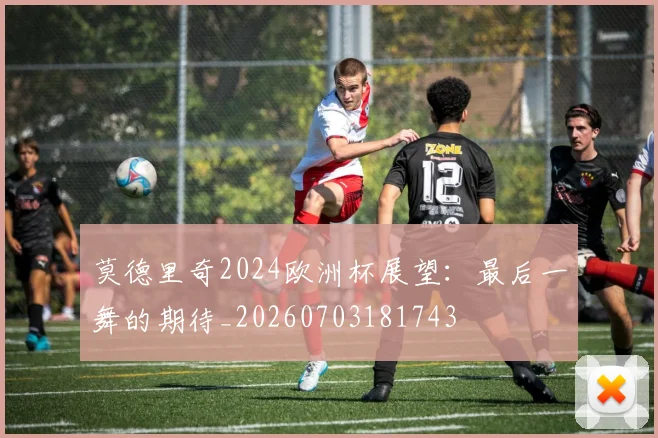 莫德里奇2024欧洲杯展望：最后一舞的期待_20260703181743