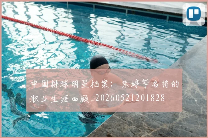 中国排球明星档案：朱婷等名将的职业生涯回顾_20260521201828