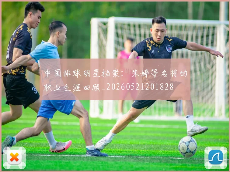 中国排球明星档案：朱婷等名将的职业生涯回顾_20260521201828