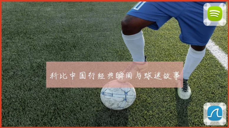 科比中国行经典瞬间与球迷故事
