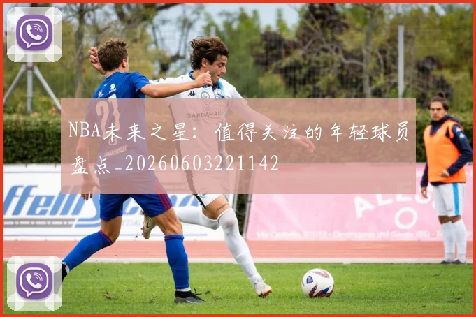 NBA未来之星：值得关注的年轻球员盘点_20260603221142