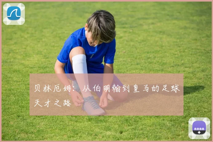 贝林厄姆:从伯明翰到皇马的足球天才之路