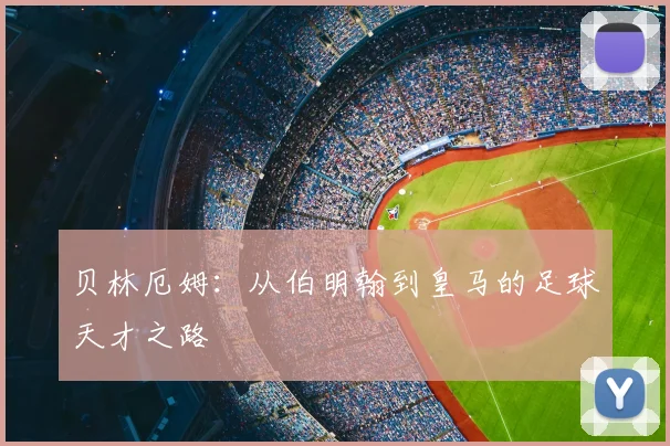 贝林厄姆：从伯明翰到皇马的足球天才之路