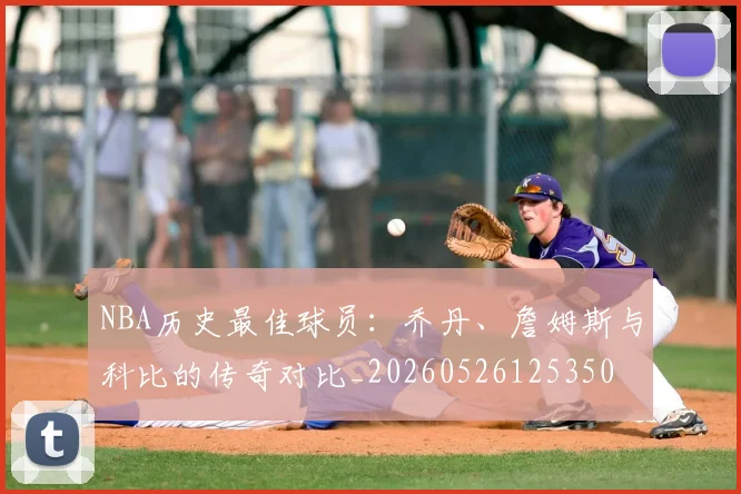 NBA历史最佳球员：乔丹、詹姆斯与科比的传奇对比_20260526125350