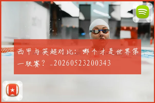西甲与英超对比：哪个才是世界第一联赛？_20260523200343