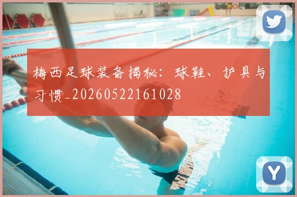 梅西足球装备揭秘：球鞋、护具与习惯_20260522161028