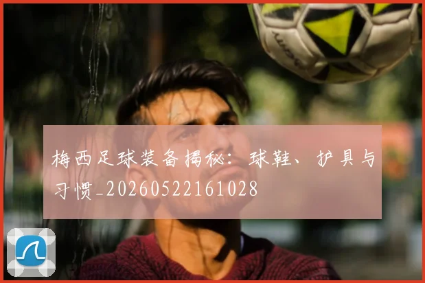 梅西足球装备揭秘:球鞋、护具与习惯_20260522161028