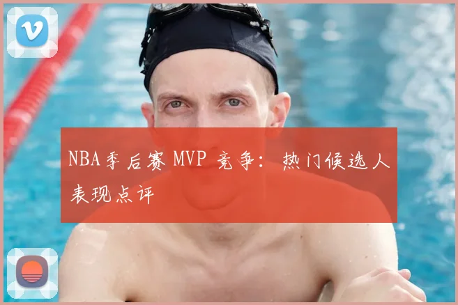 NBA季后赛 MVP 竞争：热门候选人表现点评