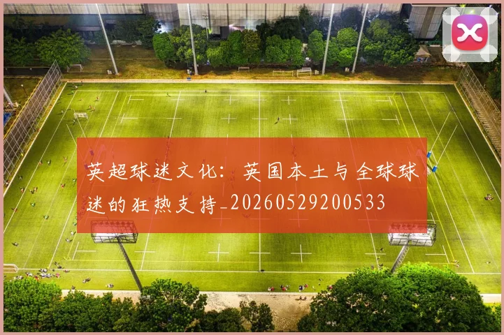 英超球迷文化:英国本土与全球球迷的狂热支持_20260529200533