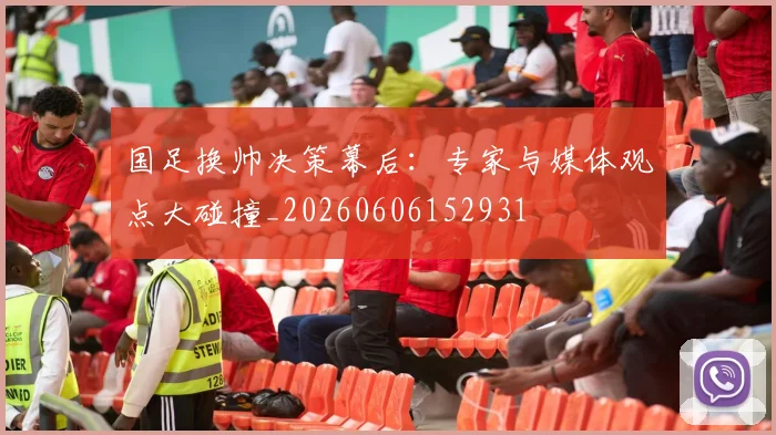 国足换帅决策幕后:专家与媒体观点大碰撞_20260606152931
