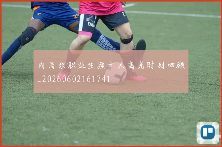 内马尔职业生涯十大高光时刻回顾_20260602161741