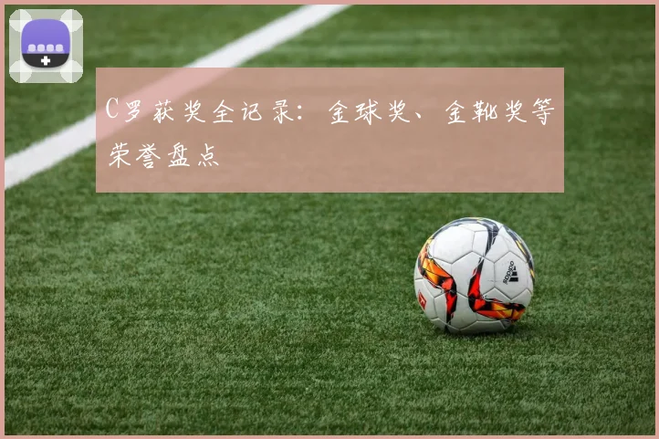 C罗获奖全记录：金球奖、金靴奖等荣誉盘点