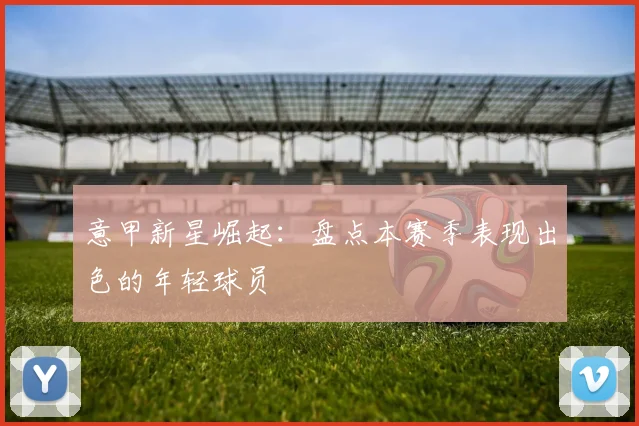 意甲新星崛起：盘点本赛季表现出色的年轻球员