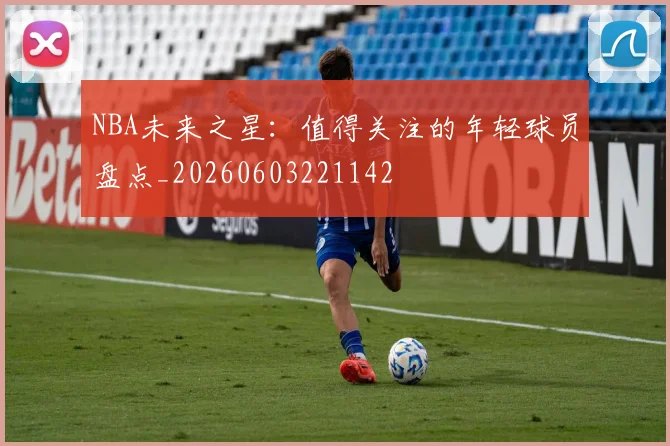 NBA未来之星:值得关注的年轻球员盘点_20260603221142