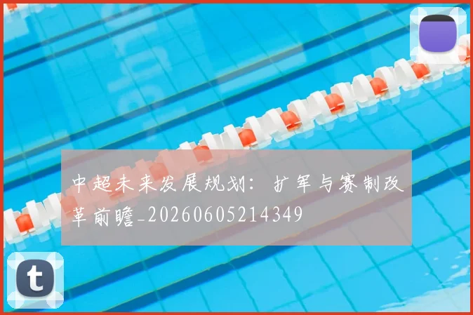 中超未来发展规划：扩军与赛制改革前瞻_20260605214349