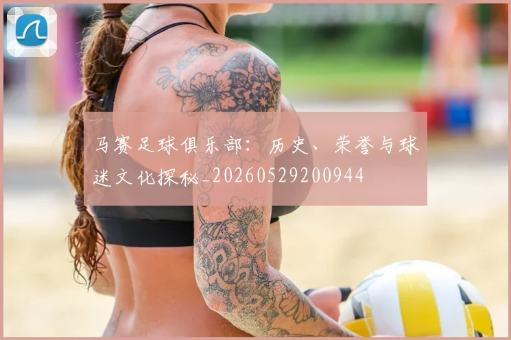 马赛足球俱乐部：历史、荣誉与球迷文化探秘_20260529200944