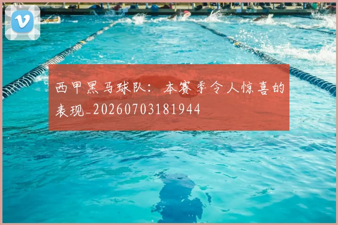 西甲黑马球队：本赛季令人惊喜的表现_20260703181944