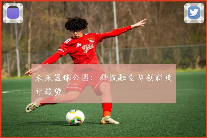 未来篮球公园:科技融合与创新设计趋势