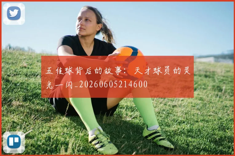 五佳球背后的故事：天才球员的灵光一闪_20260605214600