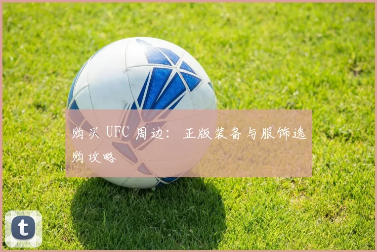 购买 UFC 周边:正版装备与服饰选购攻略