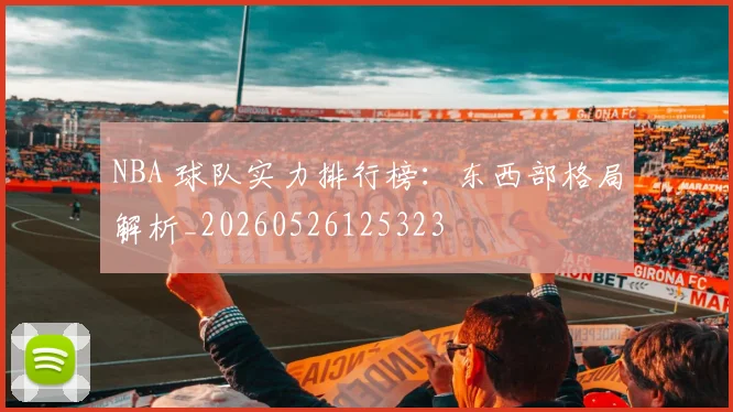NBA 球队实力排行榜：东西部格局解析_20260526125323