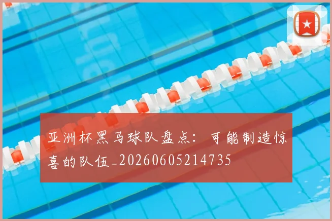 亚洲杯黑马球队盘点:可能制造惊喜的队伍_20260605214735