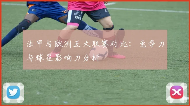 法甲与欧洲五大联赛对比:竞争力与球星影响力分析