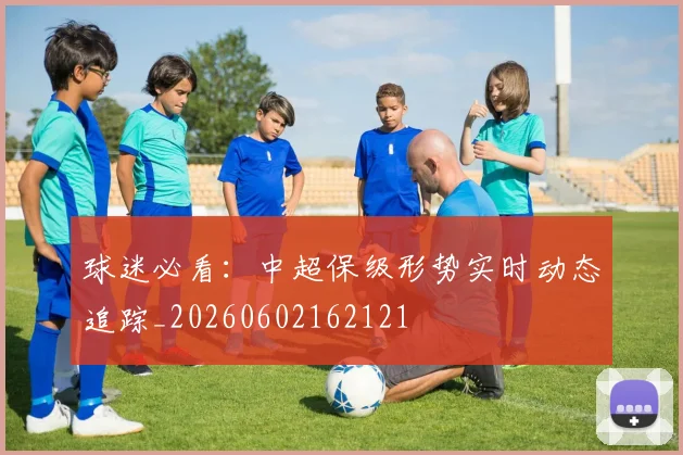 球迷必看：中超保级形势实时动态追踪_20260602162121