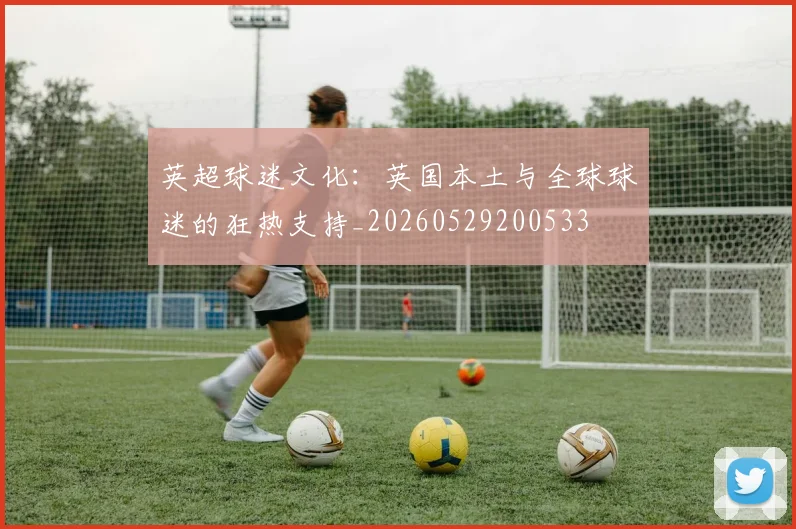 英超球迷文化：英国本土与全球球迷的狂热支持_20260529200533