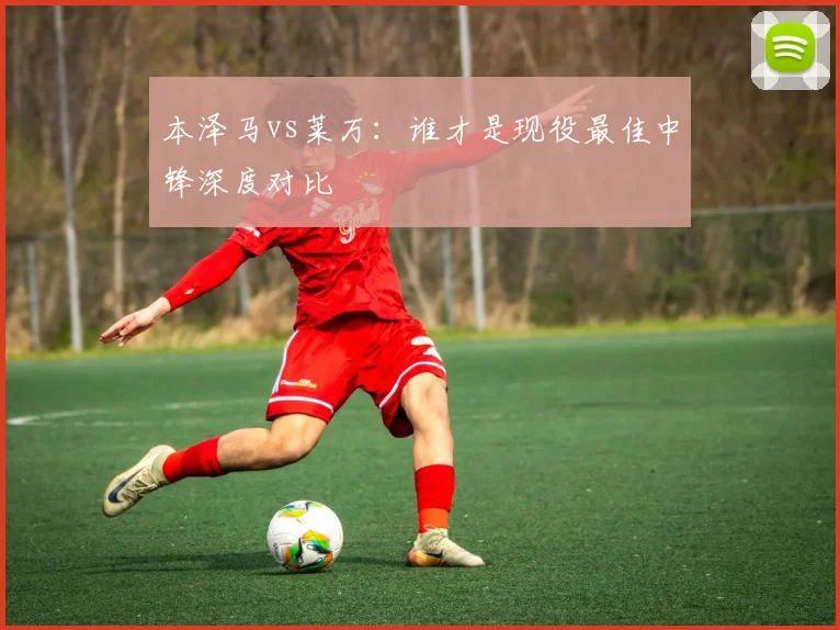 本泽马vs莱万：谁才是现役最佳中锋深度对比