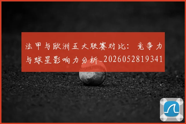 法甲与欧洲五大联赛对比:竞争力与球星影响力分析_20260528193414