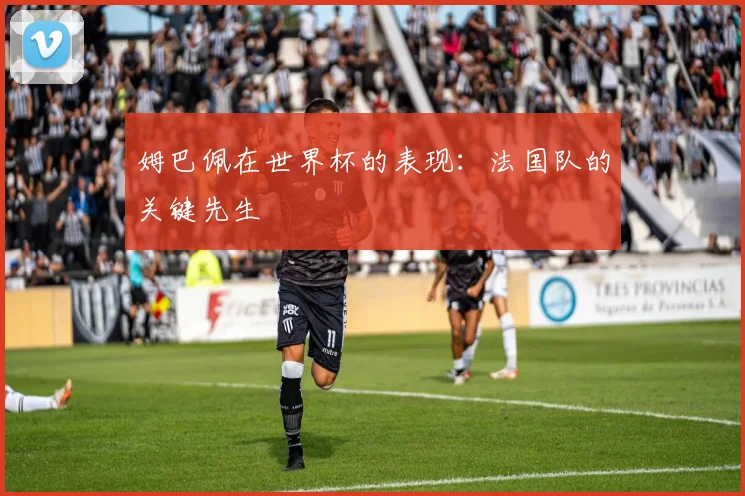 姆巴佩在世界杯的表现:法国队的关键先生
