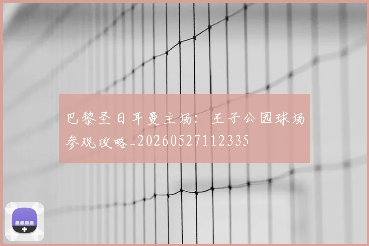 巴黎圣日耳曼主场：王子公园球场参观攻略_20260527112335