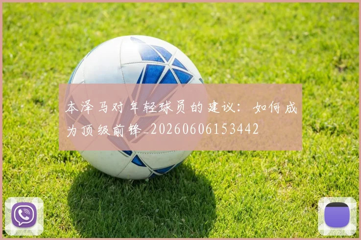 本泽马对年轻球员的建议：如何成为顶级前锋_20260606153442