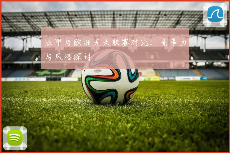 法甲与欧洲五大联赛对比:竞争力与风格探讨