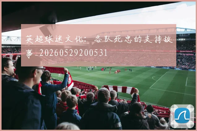 英超球迷文化：各队死忠的支持故事_20260529200531